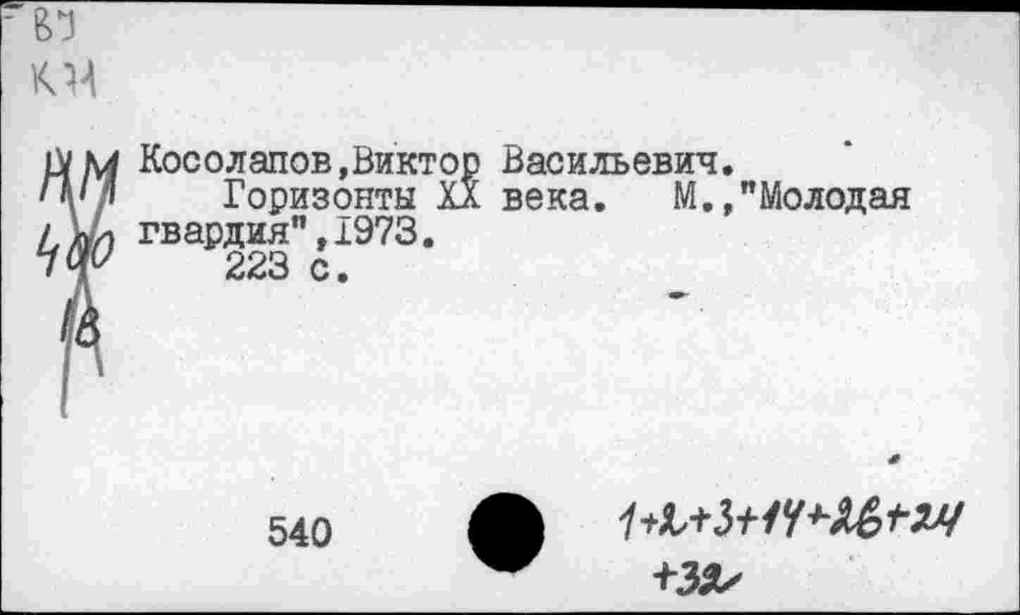 ﻿к м
IVм Косолапов,Виктор Васильевич.
Ц'Д	Горизонты XX века. М.,"Молодая
/.ли гвардия", 1973.
7^	223 с.
540
